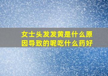 女士头发发黄是什么原因导致的呢吃什么药好