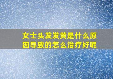 女士头发发黄是什么原因导致的怎么治疗好呢