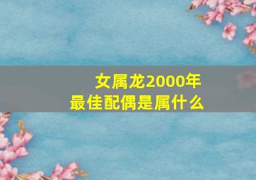 女属龙2000年最佳配偶是属什么