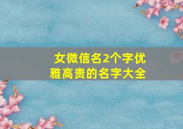 女微信名2个字优雅高贵的名字大全