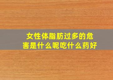 女性体脂肪过多的危害是什么呢吃什么药好