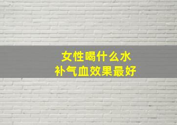 女性喝什么水补气血效果最好