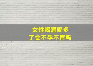 女性喝酒喝多了会不孕不育吗