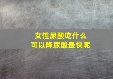 女性尿酸吃什么可以降尿酸最快呢