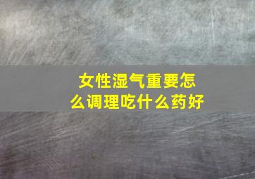 女性湿气重要怎么调理吃什么药好