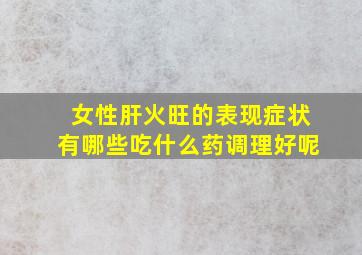 女性肝火旺的表现症状有哪些吃什么药调理好呢