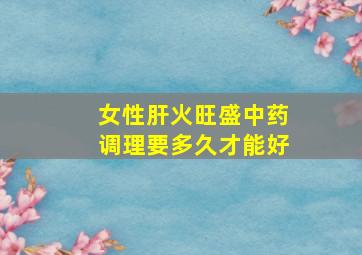 女性肝火旺盛中药调理要多久才能好