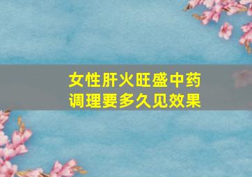 女性肝火旺盛中药调理要多久见效果