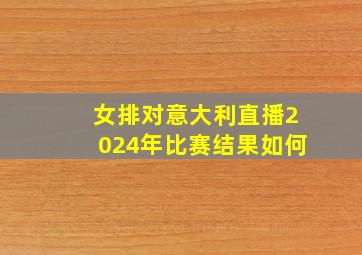 女排对意大利直播2024年比赛结果如何