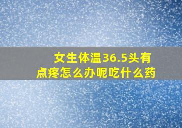 女生体温36.5头有点疼怎么办呢吃什么药