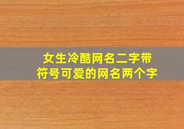 女生冷酷网名二字带符号可爱的网名两个字