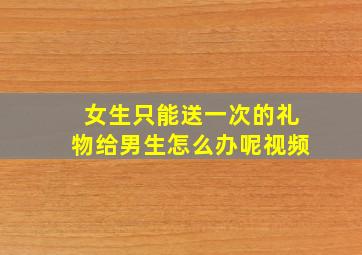 女生只能送一次的礼物给男生怎么办呢视频