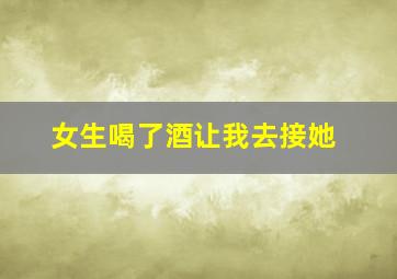 女生喝了酒让我去接她