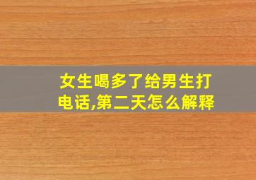 女生喝多了给男生打电话,第二天怎么解释