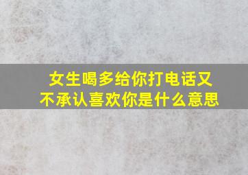 女生喝多给你打电话又不承认喜欢你是什么意思