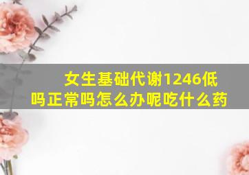 女生基础代谢1246低吗正常吗怎么办呢吃什么药