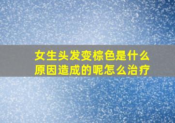 女生头发变棕色是什么原因造成的呢怎么治疗