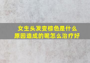 女生头发变棕色是什么原因造成的呢怎么治疗好