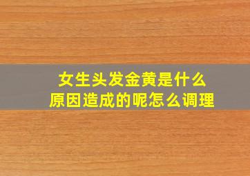 女生头发金黄是什么原因造成的呢怎么调理