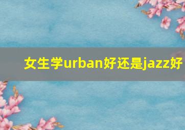 女生学urban好还是jazz好