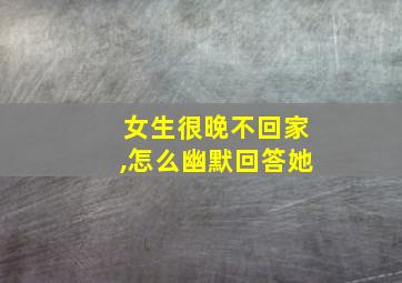 女生很晚不回家,怎么幽默回答她