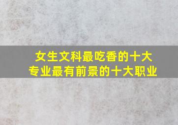 女生文科最吃香的十大专业最有前景的十大职业