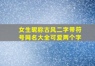 女生昵称古风二字带符号网名大全可爱两个字