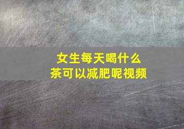 女生每天喝什么茶可以减肥呢视频