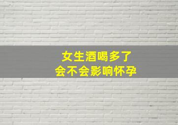 女生酒喝多了会不会影响怀孕