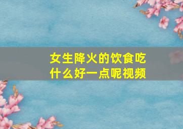 女生降火的饮食吃什么好一点呢视频