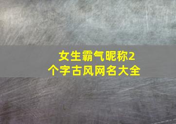 女生霸气昵称2个字古风网名大全