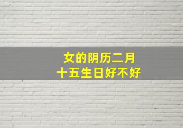 女的阴历二月十五生日好不好