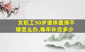 女职工50岁退休医保不够怎么办,每年补交多少