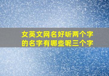 女英文网名好听两个字的名字有哪些呢三个字