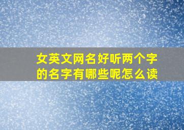 女英文网名好听两个字的名字有哪些呢怎么读