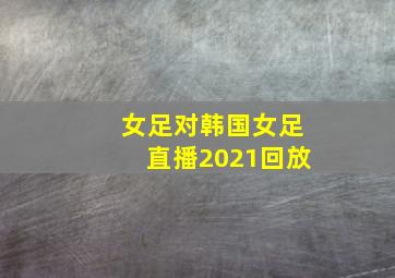 女足对韩国女足直播2021回放