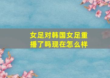 女足对韩国女足重播了吗现在怎么样