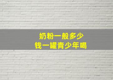 奶粉一般多少钱一罐青少年喝