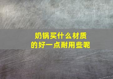 奶锅买什么材质的好一点耐用些呢