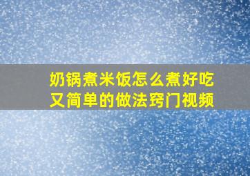 奶锅煮米饭怎么煮好吃又简单的做法窍门视频