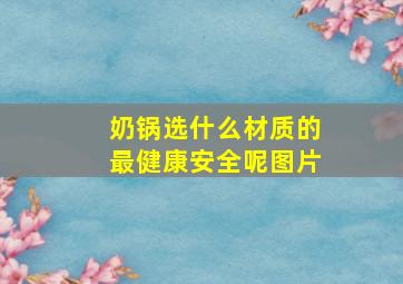 奶锅选什么材质的最健康安全呢图片