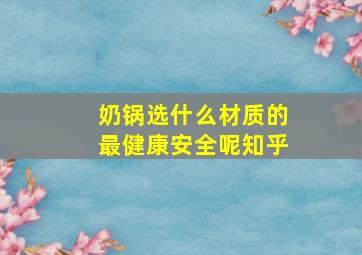 奶锅选什么材质的最健康安全呢知乎