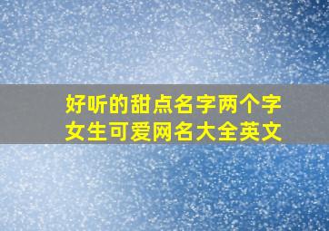 好听的甜点名字两个字女生可爱网名大全英文