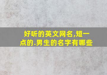 好听的英文网名,短一点的.男生的名字有哪些