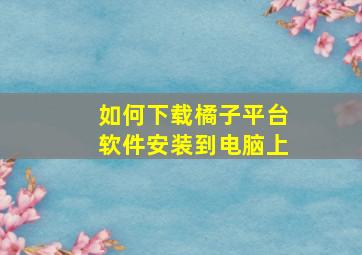 如何下载橘子平台软件安装到电脑上