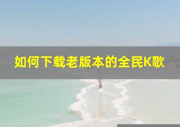 如何下载老版本的全民K歌