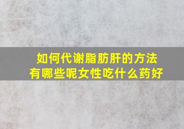 如何代谢脂肪肝的方法有哪些呢女性吃什么药好