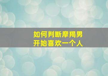 如何判断摩羯男开始喜欢一个人