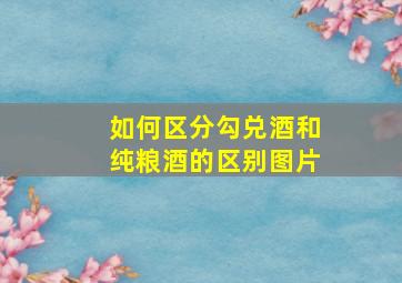 如何区分勾兑酒和纯粮酒的区别图片