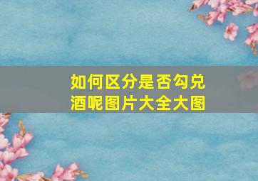 如何区分是否勾兑酒呢图片大全大图